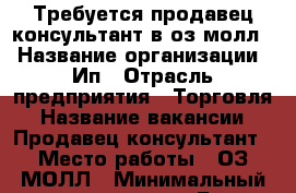 Требуется продавец-консультант в оз молл  › Название организации ­ Ип › Отрасль предприятия ­ Торговля › Название вакансии ­ Продавец-консультант › Место работы ­ ОЗ МОЛЛ › Минимальный оклад ­ 15 000 › База расчета процента ­ От продаж › Возраст от ­ 22 › Возраст до ­ 35 - Краснодарский край Работа » Вакансии   